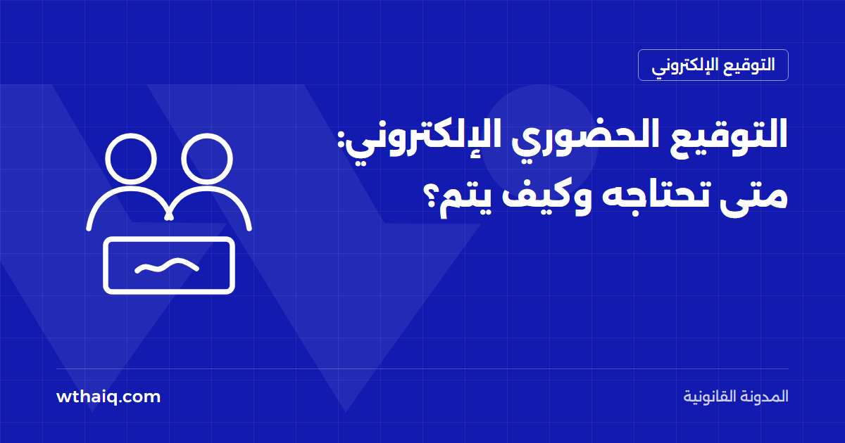 التوقيع الحضوري الإلكتروني: متى تحتاجه وكيف يتم؟