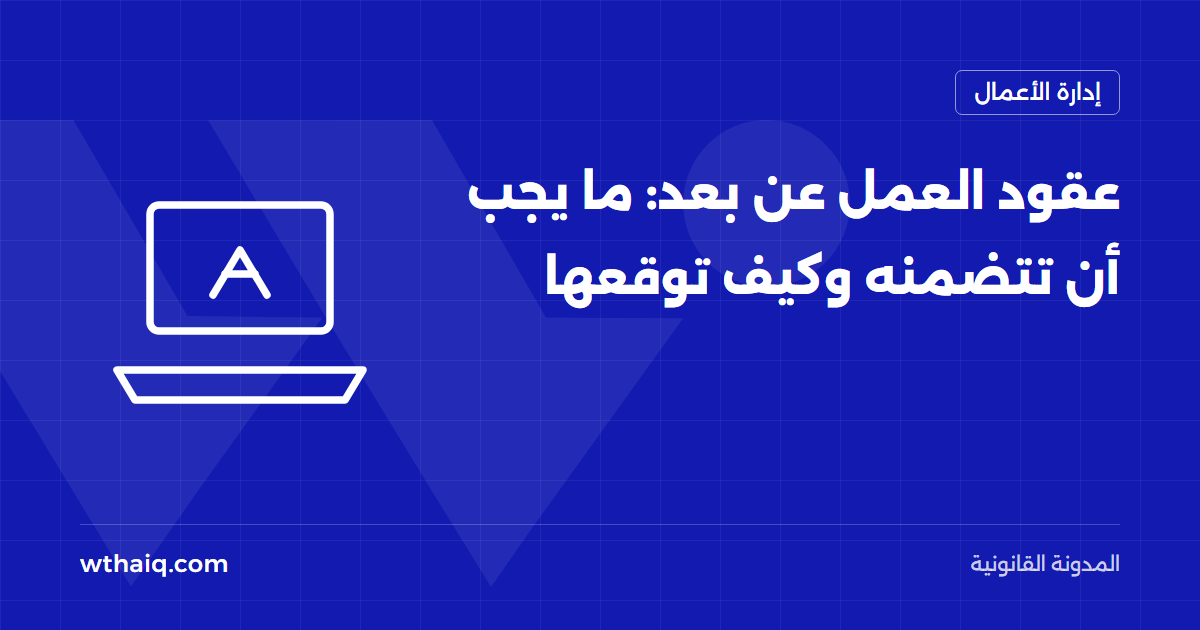 عقود العمل عن بعد: ما يجب أن تتضمنه وكيف توقعها